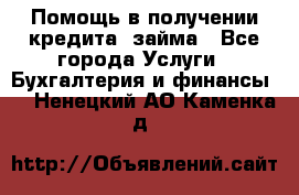 Помощь в получении кредита, займа - Все города Услуги » Бухгалтерия и финансы   . Ненецкий АО,Каменка д.